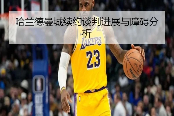 哈兰德曼城续约谈判进展与障碍分析